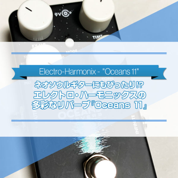 今流行りのネオソウルギターのサウンドつくりにもぴったり⁉新しくなったエレクトロ・ハーモニックス社のリバーブ『Oceans 11』をご紹介したブログ記事のタイトル画像です。