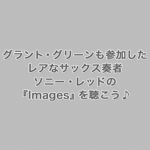 グラント・グリーンやブルー・ミッチェルが参加したレアなサックス奏者ソニー・レッドの『Images』をご紹介したブログ記事のタイトル画像です。