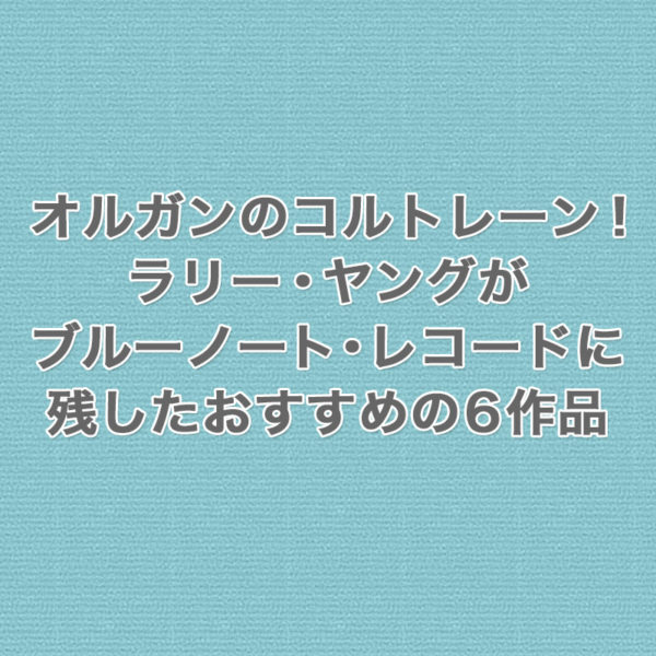 オルガンのコルトレーンの異名を持つモード系オルガン奏者ラリー・ヤングがブルーノート・レコードに残したおすすめの6作品をご紹介したブログ記事のタイトル画像です。