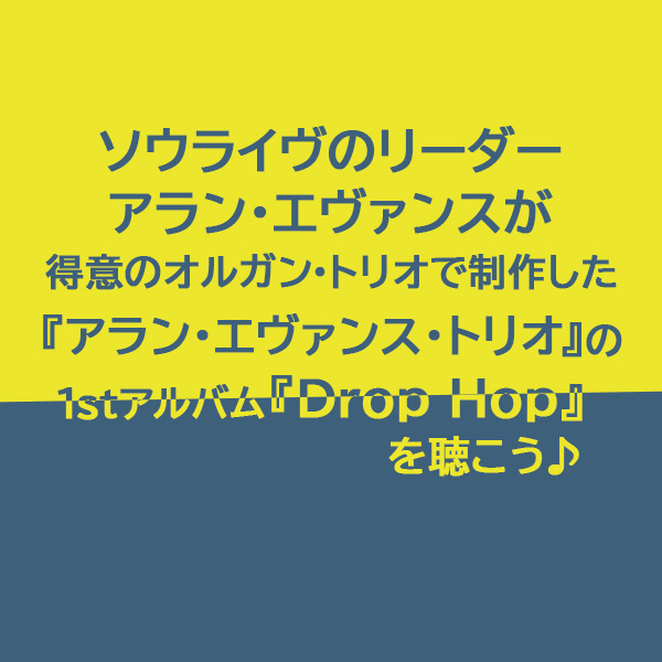ソウライヴのリーダーでドラムを担当するアラン・エヴァンスが最も得意とする得意のオルガン・トリオの編成で組んだ『アラン・エヴァンス・トリオ』のデビュー作『Drop Hop』をご紹介したブログ記事のタイトル画像です。